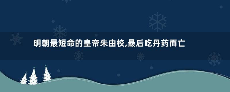 明朝最短命的皇帝朱由校,最后吃丹药而亡