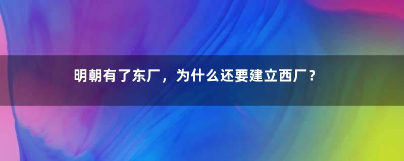 明朝有了东厂，为什么还要建立西厂？