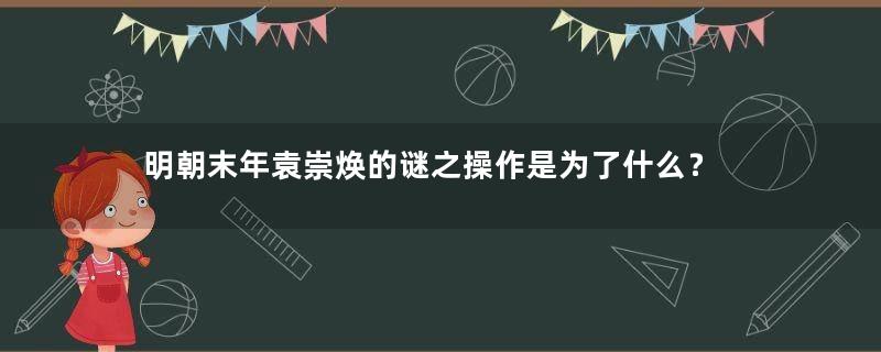 明朝末年袁崇焕的谜之操作是为了什么？