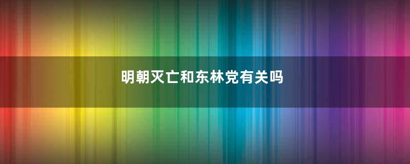 明朝灭亡和东林党有关吗