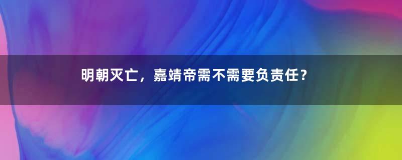 明朝灭亡，嘉靖帝需不需要负责任？