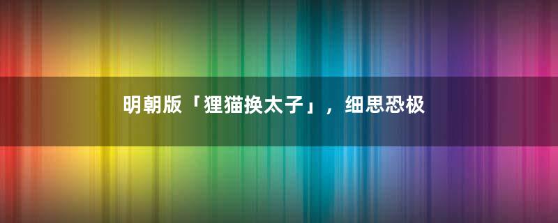 明朝版「狸猫换太子」，细思恐极
