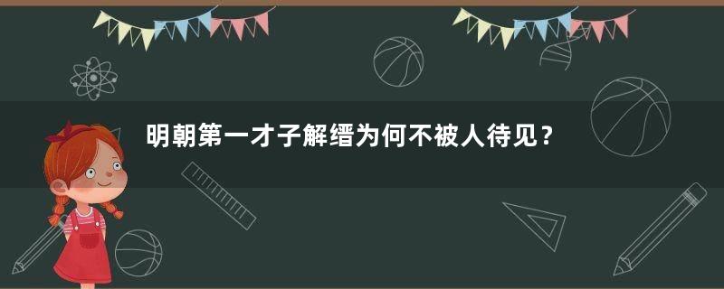 明朝第一才子解缙为何不被人待见？