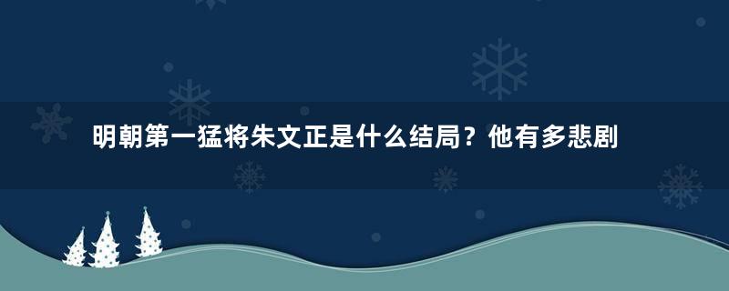 明朝第一猛将朱文正是什么结局？他有多悲剧