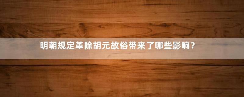 明朝规定革除胡元故俗带来了哪些影响？