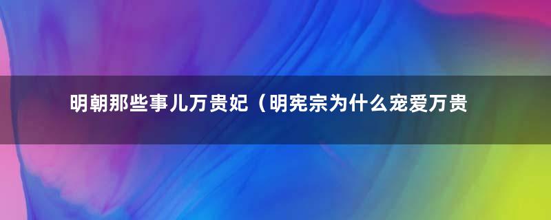 明朝那些事儿万贵妃（明宪宗为什么宠爱万贵妃）