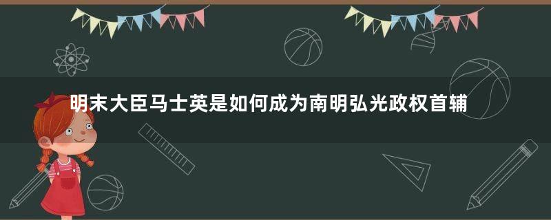 明末大臣马士英是如何成为南明弘光政权首辅的？