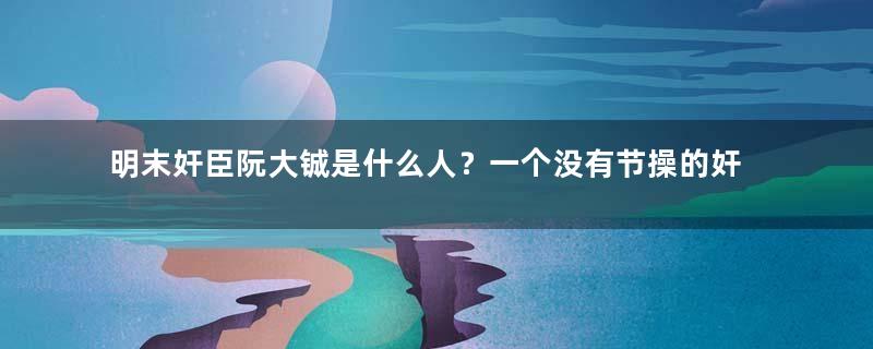 明末奸臣阮大铖是什么人？一个没有节操的奸佞小人