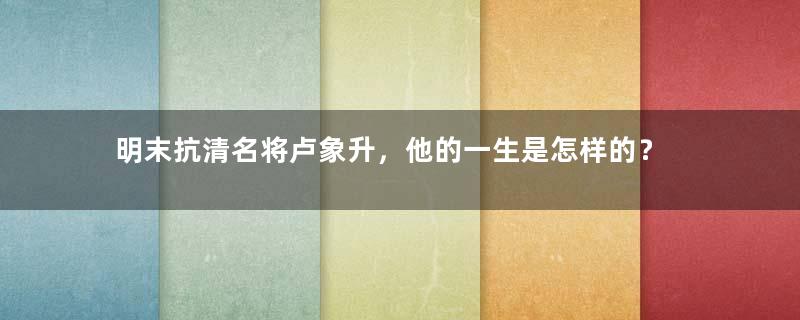 明末抗清名将卢象升，他的一生是怎样的？