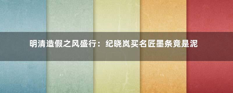 明清造假之风盛行：纪晓岚买名匠墨条竟是泥巴