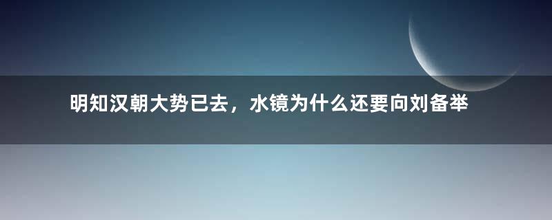 明知汉朝大势已去，水镜为什么还要向刘备举荐诸葛亮？