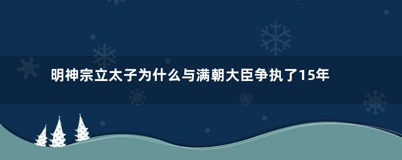 明神宗立太子为什么与满朝大臣争执了15年？