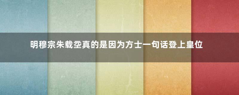 明穆宗朱载坖真的是因为方士一句话登上皇位的吗？明朝最低调的皇帝