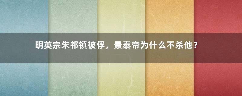 明英宗朱祁镇被俘，景泰帝为什么不杀他？