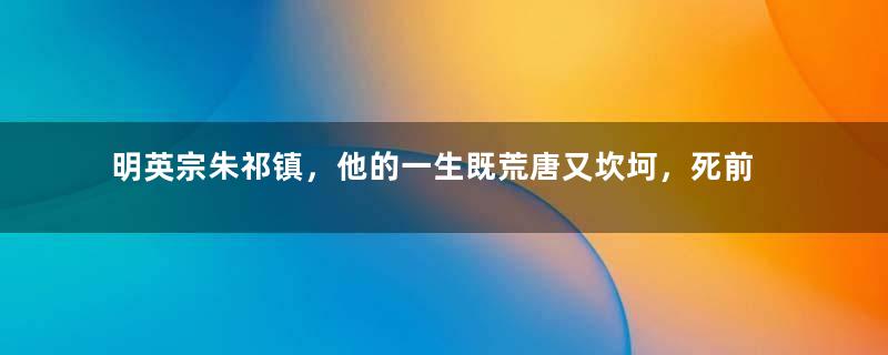 明英宗朱祁镇，他的一生既荒唐又坎坷，死前至少做了件好事