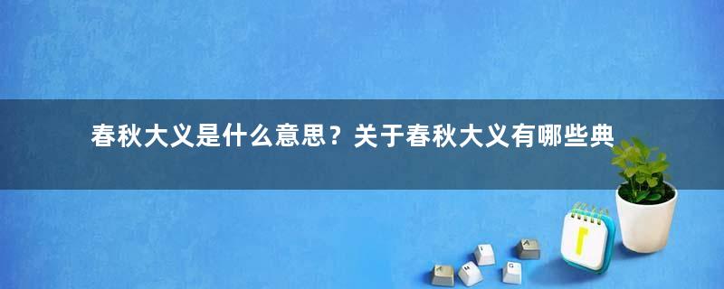 春秋大义是什么意思？关于春秋大义有哪些典故？