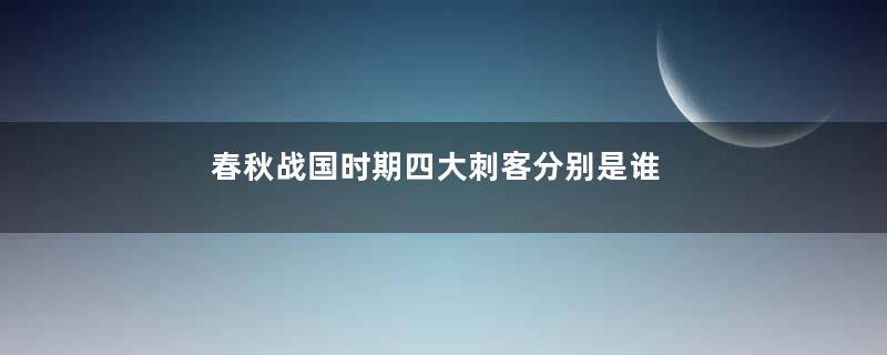 春秋战国时期四大刺客分别是谁