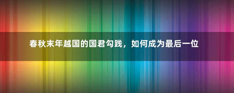 春秋末年越国的国君勾践，如何成为最后一位霸主？