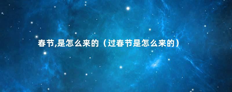 春节,是怎么来的（过春节是怎么来的）