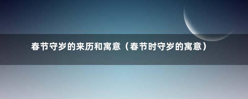 春节守岁的来历和寓意（春节时守岁的寓意）