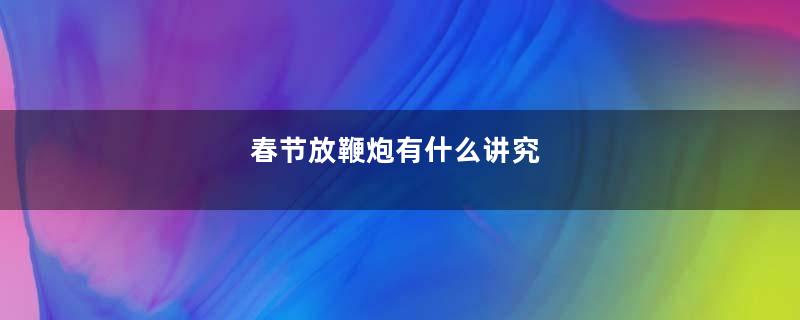 春节放鞭炮有什么讲究