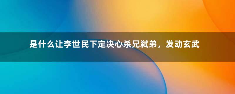 是什么让李世民下定决心杀兄弑弟，发动玄武门之变的？