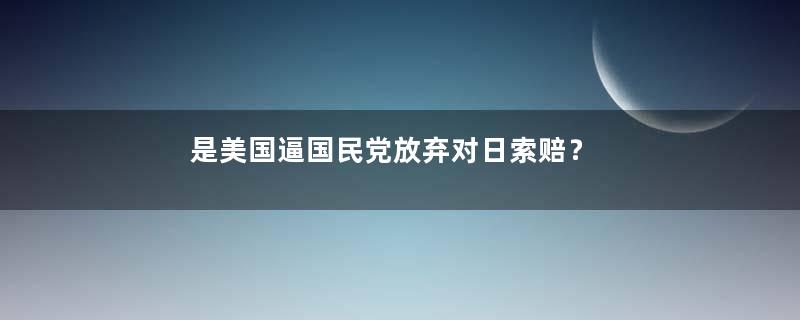 是美国逼国民党放弃对日索赔？