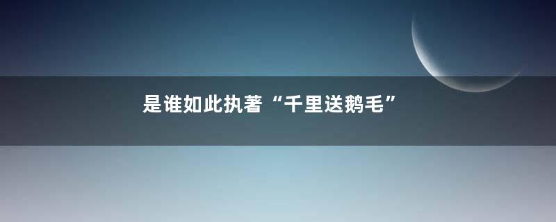 是谁如此执著“千里送鹅毛”