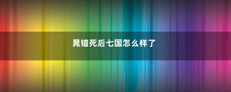 晁错死后七国怎么样了