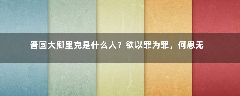 晋国大卿里克是什么人？欲以罪为罪，何患无词从何而来