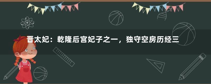 晋太妃：乾隆后宫妃子之一，独守空房历经三朝