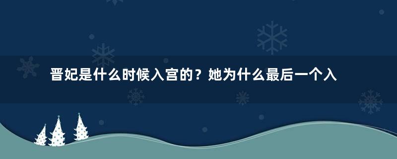 晋妃是什么时候入宫的？她为什么最后一个入葬妃园寝？