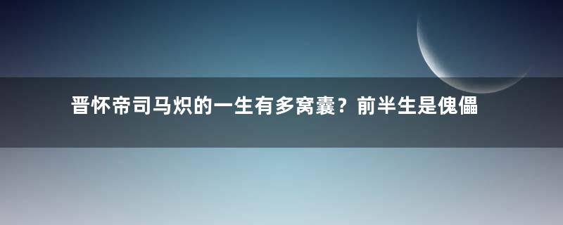 晋怀帝司马炽的一生有多窝囊？前半生是傀儡，后半生是俘虏