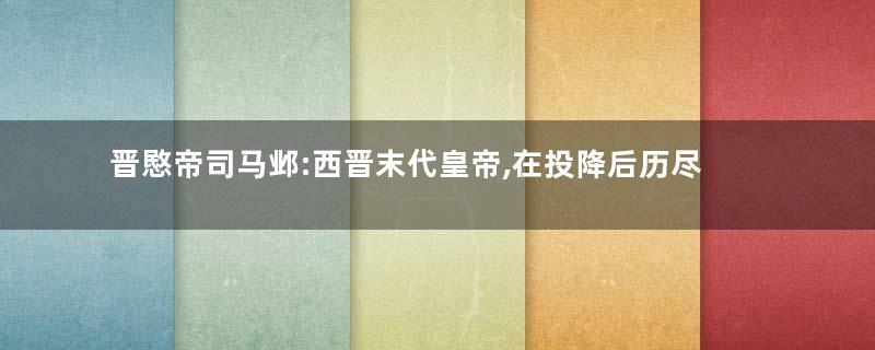 晋愍帝司马邺:西晋末代皇帝,在投降后历尽屈辱