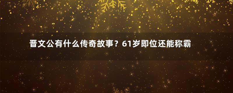 晋文公有什么传奇故事？61岁即位还能称霸春秋！