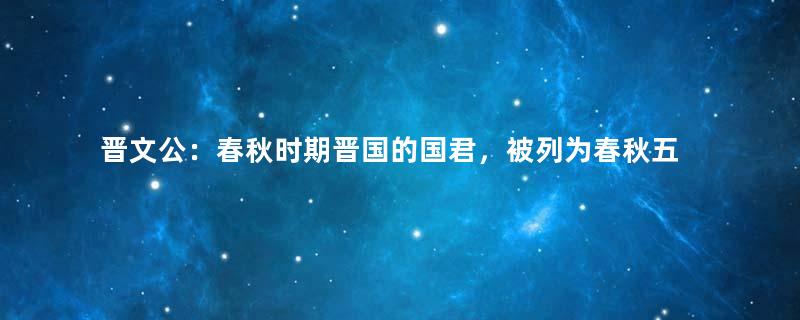 晋文公：春秋时期晋国的国君，被列为春秋五霸之一