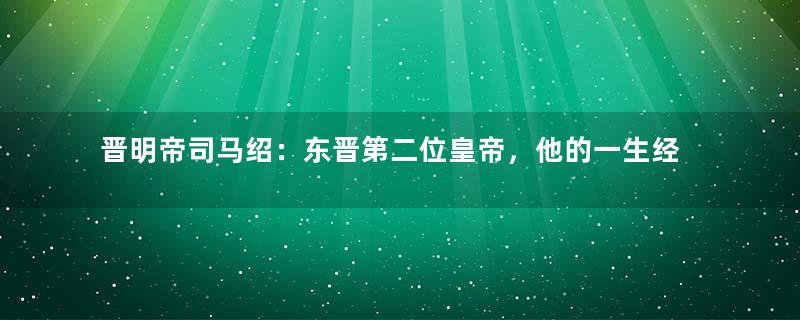 晋明帝司马绍：东晋第二位皇帝，他的一生经历了什么？