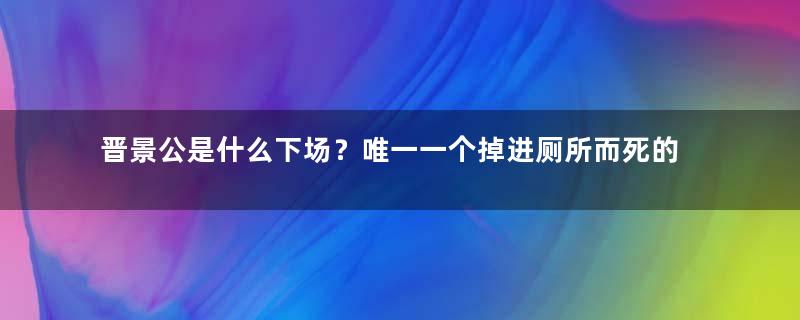 晋景公是什么下场？唯一一个掉进厕所而死的君王