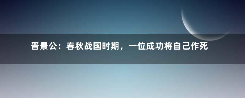 晋景公：春秋战国时期，一位成功将自己作死的君主