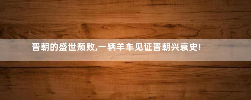 晋朝的盛世颓败,一辆羊车见证晋朝兴衰史!