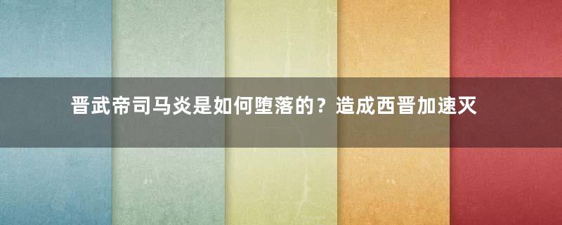 晋武帝司马炎是如何堕落的？造成西晋加速灭亡的步伐