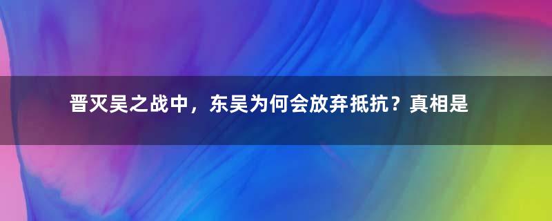 晋灭吴之战中，东吴为何会放弃抵抗？真相是什么？