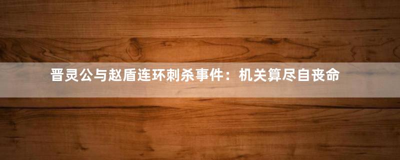 晋灵公与赵盾连环刺杀事件：机关算尽自丧命