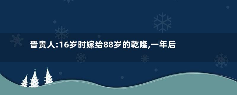 晋贵人:16岁时嫁给88岁的乾隆,一年后就守寡