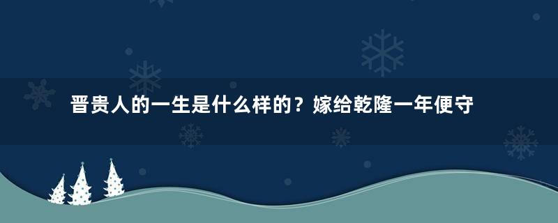 晋贵人的一生是什么样的？嫁给乾隆一年便守寡，历经三朝，孤苦中去世