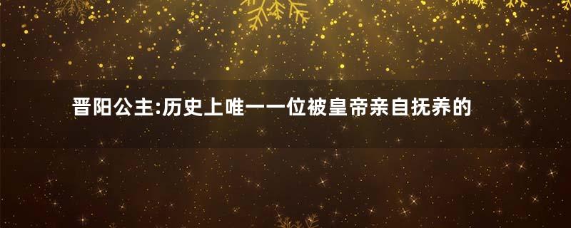 晋阳公主:历史上唯一一位被皇帝亲自抚养的公主