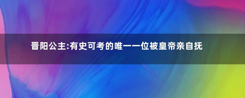 晋阳公主:有史可考的唯一一位被皇帝亲自抚养的公主