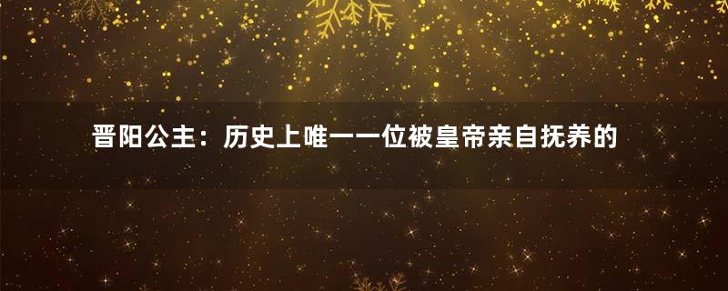 晋阳公主：历史上唯一一位被皇帝亲自抚养的公主