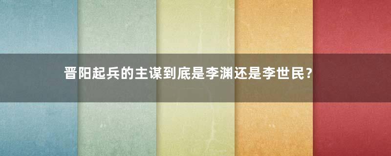 晋阳起兵的主谋到底是李渊还是李世民？