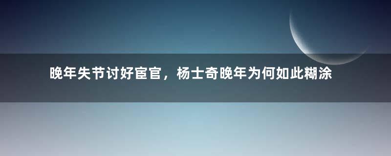 晚年失节讨好宦官，杨士奇晚年为何如此糊涂？